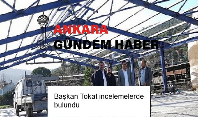 Başkan Tokat incelemelerde bulundu