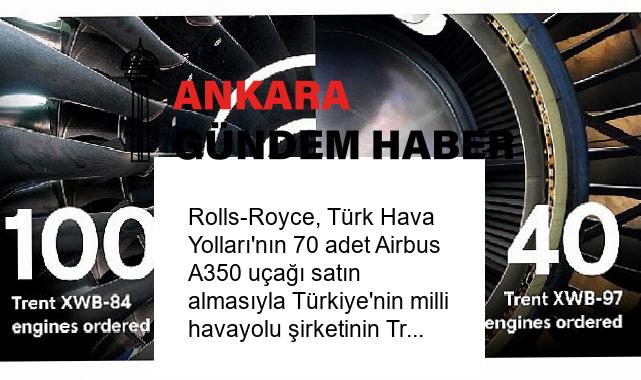 Rolls-Royce, Türk Hava Yolları’nın 70 adet Airbus A350 uçağı satın almasıyla Türkiye’nin milli havayolu şirketinin Trent XWB motorlarının en büyük operatörü olacağını duyurdu