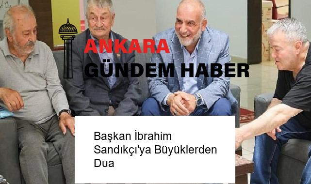 Başkan İbrahim Sandıkçı’ya Büyüklerden Dua