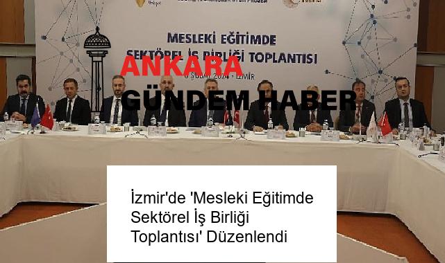 İzmir’de ‘Mesleki Eğitimde Sektörel İş Birliği Toplantısı’ Düzenlendi