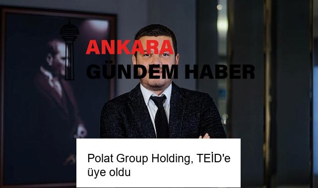 Polat Group Holding, TEİD’e üye oldu