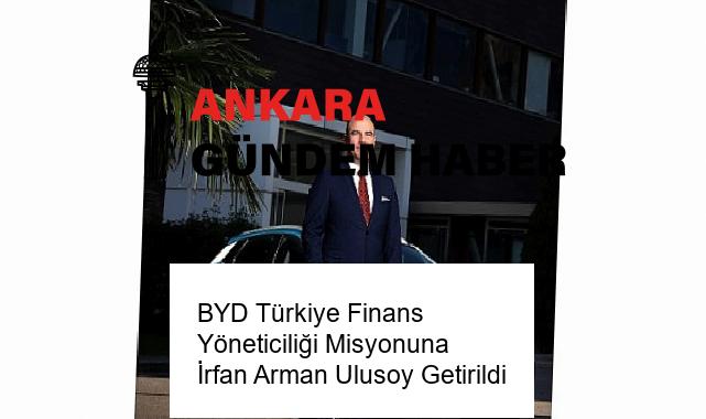 BYD Türkiye Finans Yöneticiliği Misyonuna İrfan Arman Ulusoy Getirildi