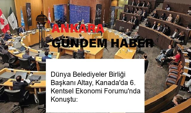 Dünya Belediyeler Birliği Başkanı Altay, Kanada’da 6. Kentsel Ekonomi Forumu’nda Konuştu: