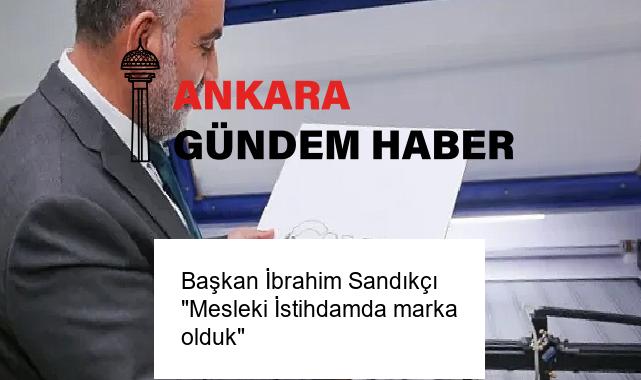 Başkan İbrahim Sandıkçı “Mesleki İstihdamda marka olduk”