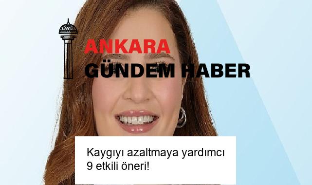 Kaygıyı azaltmaya yardımcı 9 etkili öneri!