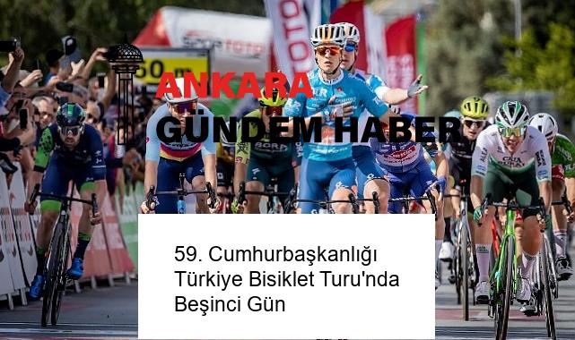 59. Cumhurbaşkanlığı Türkiye Bisiklet Turu’nda Beşinci Gün