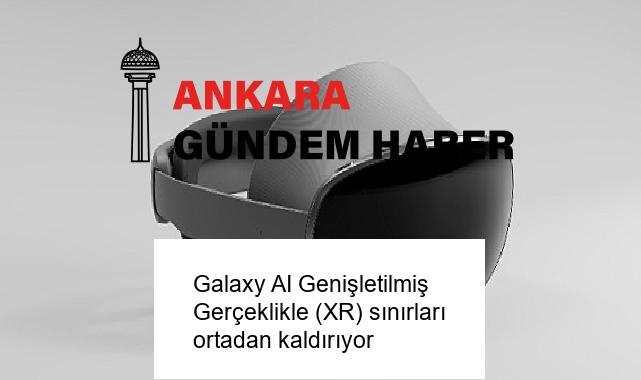 Galaxy AI Genişletilmiş Gerçeklikle (XR) sınırları ortadan kaldırıyor