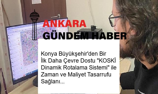 Konya Büyükşehir’den Bir İlk Daha Çevre Dostu “KOSKİ Dinamik Rotalama Sistemi” ile Zaman ve Maliyet Tasarrufu Sağlanıyor