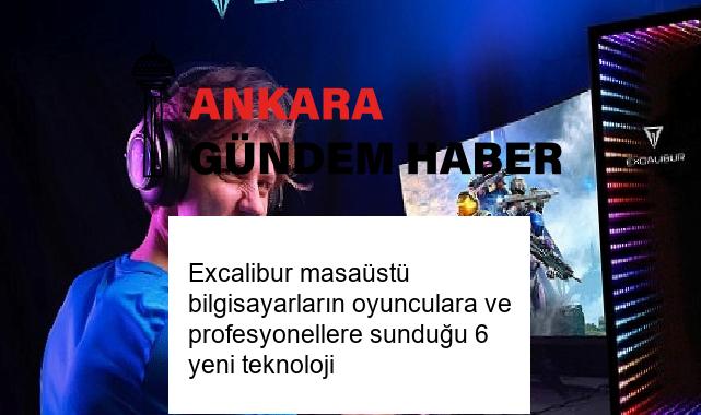 Excalibur masaüstü bilgisayarların oyunculara ve profesyonellere sunduğu 6 yeni teknoloji