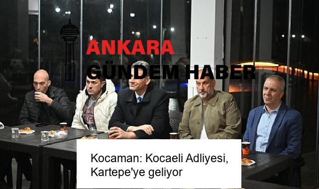 Kocaman: Kocaeli Adliyesi, Kartepe’ye geliyor