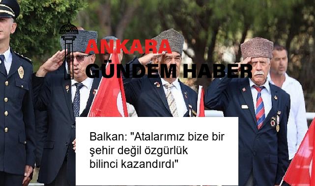 Balkan: “Atalarımız bize bir şehir değil özgürlük bilinci kazandırdı”