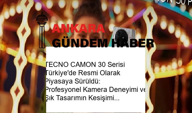 TECNO CAMON 30 Serisi Türkiye’de Resmi Olarak Piyasaya Sürüldü: Profesyonel Kamera Deneyimi ve Şık Tasarımın Kesişimi