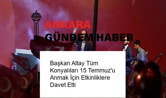 Başkan Altay Tüm Konyalıları 15 Temmuz’u Anmak İçin Etkinliklere Davet Etti