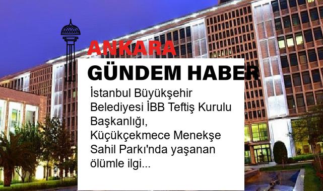 İstanbul Büyükşehir Belediyesi İBB Teftiş Kurulu Başkanlığı, Küçükçekmece Menekşe Sahil Parkı’nda yaşanan ölümle ilgili tahkikatını tamamladı