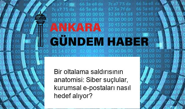 Bir oltalama saldırısının anatomisi: Siber suçlular, kurumsal e-postaları nasıl hedef alıyor?