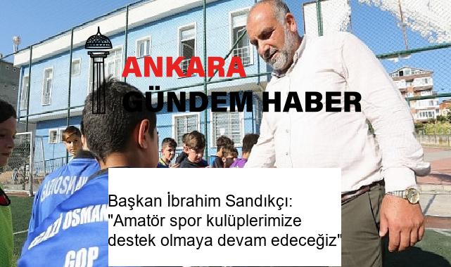 Başkan İbrahim Sandıkçı: “Amatör spor kulüplerimize destek olmaya devam edeceğiz”