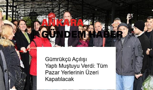 Gümrükçü Açılışı Yaptı Muştuyu Verdi: Tüm Pazar Yerlerinin Üzeri Kapatılacak