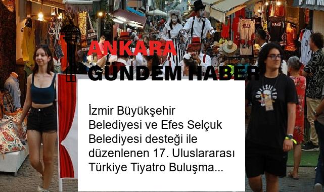İzmir Büyükşehir Belediyesi ve Efes Selçuk Belediyesi desteği ile düzenlenen 17. Uluslararası Türkiye Tiyatro Buluşması Efes Selçuk’ta başladı