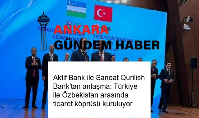 Aktif Bank ile Sanoat Qurilish Bank’tan anlaşma: Türkiye ile Özbekistan arasında ticaret köprüsü kuruluyor