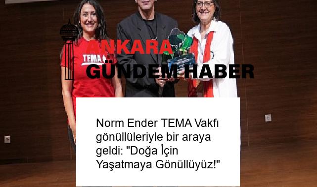 Norm Ender TEMA Vakfı gönüllüleriyle bir araya geldi: “Doğa İçin Yaşatmaya Gönüllüyüz!”