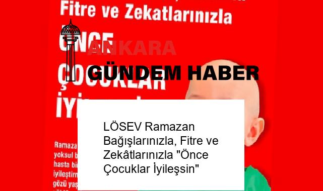 LÖSEV Ramazan Bağışlarınızla, Fitre ve Zekâtlarınızla “Önce Çocuklar İyileşsin”