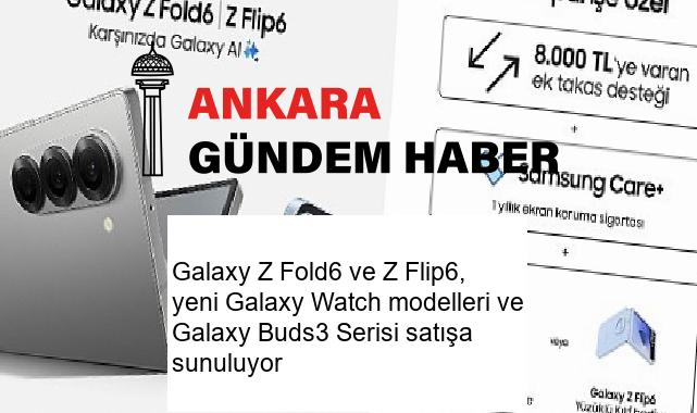 Galaxy Z Fold6 ve Z Flip6, yeni Galaxy Watch modelleri ve Galaxy Buds3 Serisi satışa sunuluyor