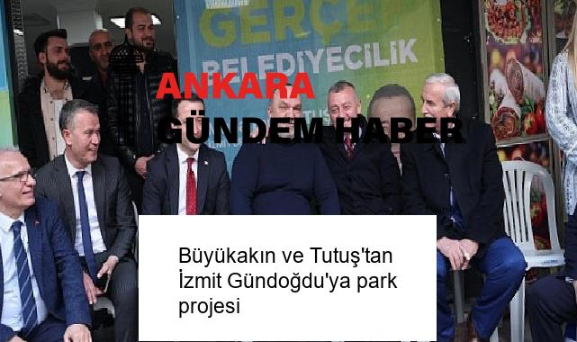 Büyükakın ve Tutuş’tan İzmit Gündoğdu’ya park projesi