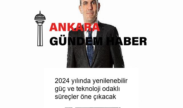 2024 yılında yenilenebilir güç ve teknoloji odaklı süreçler öne çıkacak
