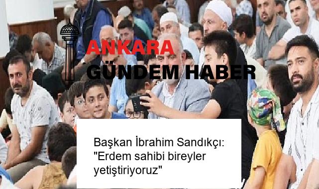 Başkan İbrahim Sandıkçı: “Erdem sahibi bireyler yetiştiriyoruz”