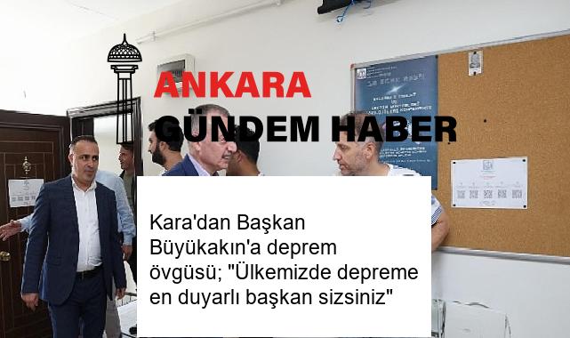 Kara’dan Başkan Büyükakın’a deprem övgüsü; “Ülkemizde depreme en duyarlı başkan sizsiniz”