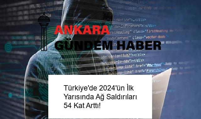 Türkiye’de 2024’ün İlk Yarısında Ağ Saldırıları 54 Kat Arttı!