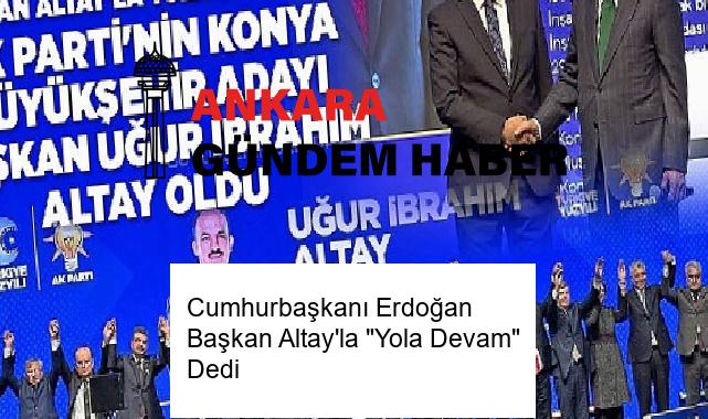 Cumhurbaşkanı Erdoğan Başkan Altay’la “Yola Devam” Dedi