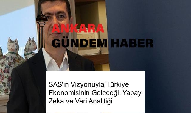 SAS’ın Vizyonuyla Türkiye Ekonomisinin Geleceği: Yapay Zeka ve Veri Analitiği