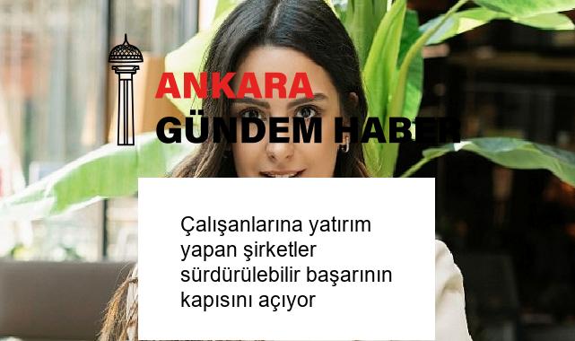 Çalışanlarına yatırım yapan şirketler sürdürülebilir başarının kapısını açıyor