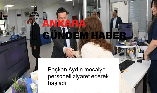 Başkan Aydın mesaiye personeli ziyaret ederek başladı