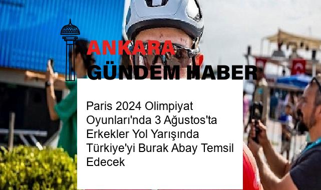 Paris 2024 Olimpiyat Oyunları’nda 3 Ağustos’ta Erkekler Yol Yarışında Türkiye’yi Burak Abay Temsil Edecek
