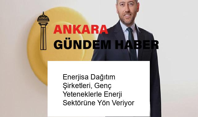 Enerjisa Dağıtım Şirketleri, Genç Yeteneklerle Enerji Sektörüne Yön Veriyor