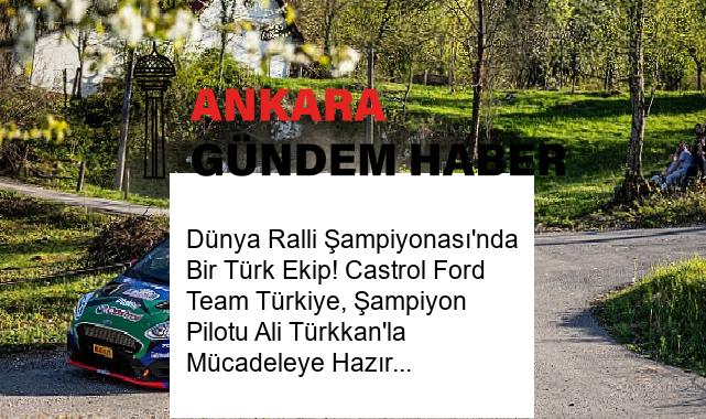 Dünya Ralli Şampiyonası’nda Bir Türk Ekip! Castrol Ford Team Türkiye, Şampiyon Pilotu Ali Türkkan’la Mücadeleye Hazır