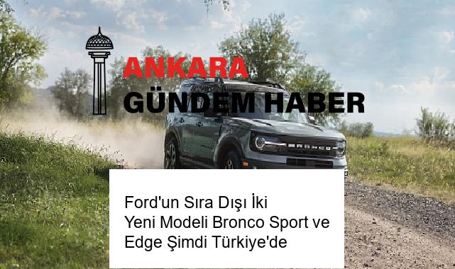 Ford’un Sıra Dışı İki Yeni Modeli Bronco Sport ve Edge Şimdi Türkiye’de