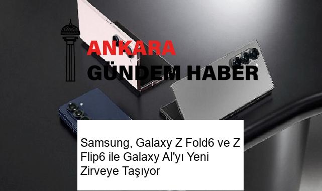 Samsung, Galaxy Z Fold6 ve Z Flip6 ile Galaxy AI’yı Yeni Zirveye Taşıyor