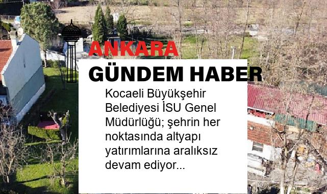Kocaeli Büyükşehir Belediyesi İSU Genel Müdürlüğü; şehrin her noktasında altyapı yatırımlarına aralıksız devam ediyor.