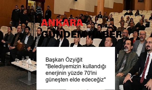 Başkan Özyiğit “Belediyemizin kullandığı enerjinin yüzde 70’ini güneşten elde edeceğiz”