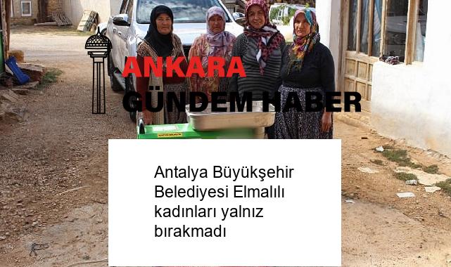 Antalya Büyükşehir Belediyesi Elmalılı kadınları yalnız bırakmadı