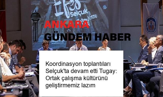 Koordinasyon toplantıları Selçuk’ta devam etti Tugay: Ortak çalışma kültürünü geliştirmemiz lazım