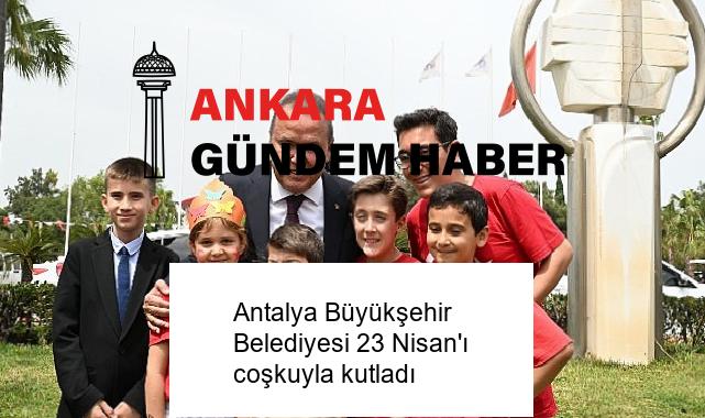 Antalya Büyükşehir Belediyesi 23 Nisan’ı coşkuyla kutladı