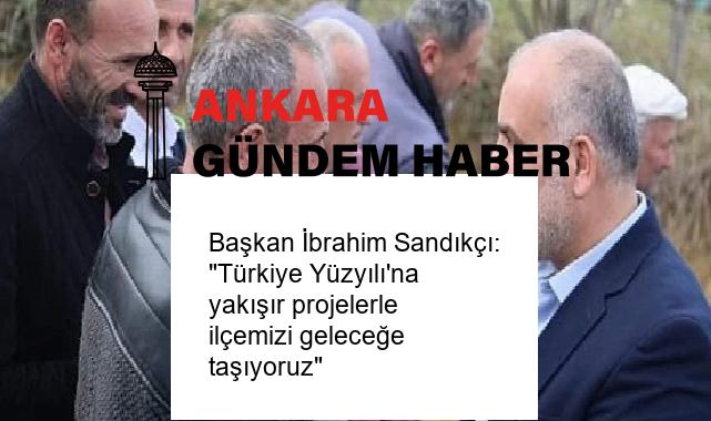 Başkan İbrahim Sandıkçı: “Türkiye Yüzyılı’na yakışır projelerle ilçemizi geleceğe taşıyoruz”