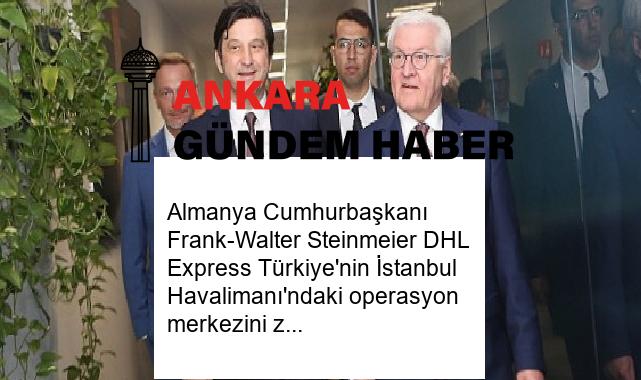 Almanya Cumhurbaşkanı Frank-Walter Steinmeier DHL Express Türkiye’nin İstanbul Havalimanı’ndaki operasyon merkezini ziyaret etti