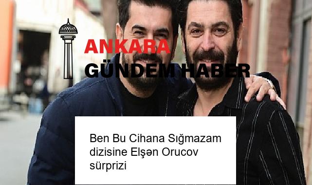 Ben Bu Cihana Sığmazam dizisine Elşən Orucov sürprizi