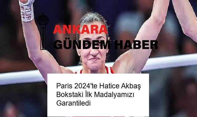 Paris 2024’te Hatice Akbaş Bokstaki İlk Madalyamızı Garantiledi