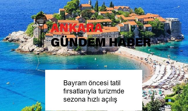 Bayram öncesi tatil fırsatlarıyla turizmde sezona hızlı açılış